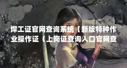 焊工证官网查询系统【新版特种作业操作证（上岗证查询入口官网查询系统）】