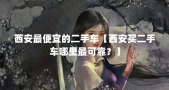 西安最便宜的二手车【西安买二手车哪里最可靠？】