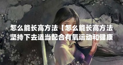 怎么能长高方法【怎么能长高方法坚持下去适当配合有氧运动和健康饮食】