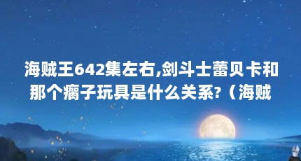 海贼王642集左右,剑斗士蕾贝卡和那个瘸子玩具是什么关系?（海贼王路飞在哪集轮到他出去竞技场,多弗朗,明哥骗）【海贼王642集3点解答海贼王642集的3点解答】