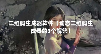 二维码生成器软件【动态二维码生成器的3个解答】