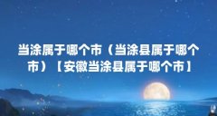 当涂属于哪个市(当涂县属于哪个市)【安徽当涂县属于哪个市】