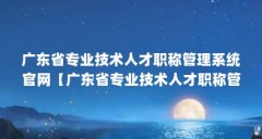 广东省专业技术人才职称管理系统官网【广东省专业技术人才职称管理系统官网