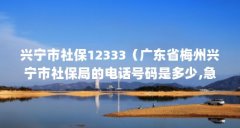 兴宁市社保12333(广东省梅州兴宁市社保局的电话号码是多少,急需号码!…)【