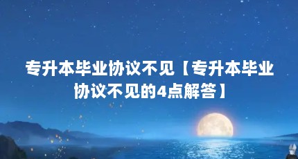 专升本毕业协议不见【专升本毕业协议不见的4点解答】