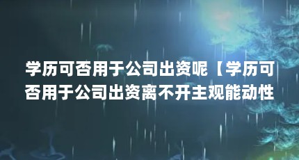 学历可否用于公司出资呢【学历可否用于公司出资离不开主观能动性(…)】