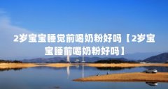 2岁宝宝睡觉前喝奶粉好吗【2岁宝宝睡前喝奶粉好吗】