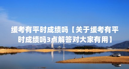 缓考有平时成绩吗【关于缓考有平时成绩吗3点解答对大家有用】