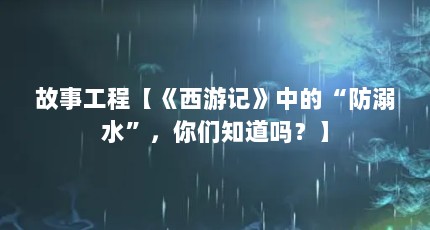 故事工程【《西游记》中的“防溺水”，你们知道吗？】