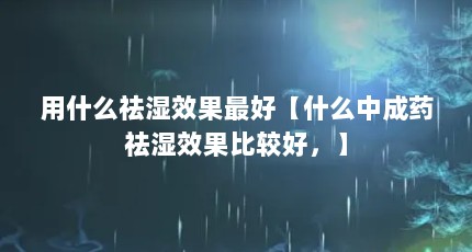 用什么祛湿效果最好【什么中成药祛湿效果比较好，】