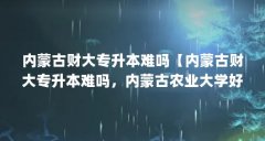 内蒙古财大专升本难吗【内蒙古财大专升本难吗,内蒙古农业大学好】