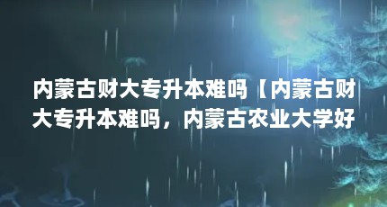 内蒙古财大专升本难吗【内蒙古财大专升本难吗，内蒙古农业大学好】
