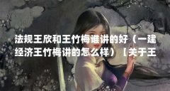 法规王欣和王竹梅谁讲的好(一建经济王竹梅讲的怎么样)【关于王竹梅(关于