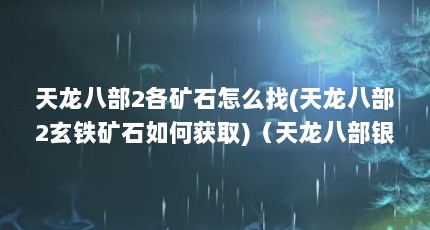 天龙八部2各矿石怎么找(天龙八部2玄铁矿石如何获取)（天龙八部银矿石铁矿石(天龙八部玄铁矿石)）【《天龙八部》天龙八部玄铁矿石怎么找】