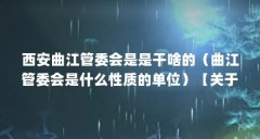 西安曲江管委会是是干啥的(曲江管委会是什么性质的单位)【关于曲江管委会