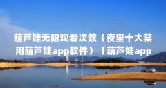 葫芦娃无限观看次数（夜里十大禁用葫芦娃app软件）【葫芦娃app邀请码在哪得】