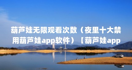 葫芦娃无限观看次数（夜里十大禁用葫芦娃app软件）【葫芦娃app邀请码在哪得】