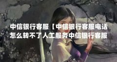 中信银行客服【中信银行客服电话怎么转不了人工服务中信银行客服的解答】