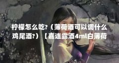 柠檬怎么吃?（薄荷酒可以调什么鸡尾酒?）【嘉连露酒4ml白薄荷酒的配方配方】