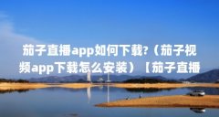 茄子直播app如何下载?（茄子视频app下载怎么安装）【茄子直播app如何下载？】