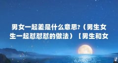 男女一起差是什么意思?(男生女生一起怼怼怼的做法)【男生和女生一起差差
