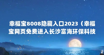 幸福宝8008隐藏入口2023（幸福宝网页免费进入长沙富海环保科技有限公司）【关于幸福宝8008的一些问题】