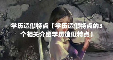 学历造假特点【学历造假特点的3个相关介绍学历造假特点】