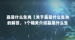 晶是什么生肖【关于晶是什么生肖的解答，1个相关介绍晶是什么生肖的解答】