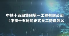 中铁十五局集团第一工程有限公司【中铁十五局的正式员工待遇怎么样？】