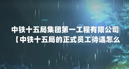 中铁十五局集团第一工程有限公司【中铁十五局的正式员工待遇怎么样？】