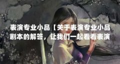 表演专业小品【关于表演专业小品剧本的解答，让我们一起看看表演专业小品的