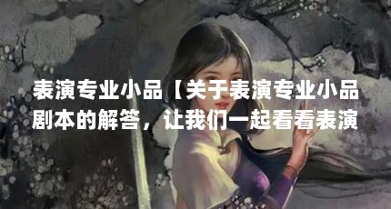 表演专业小品【关于表演专业小品剧本的解答，让我们一起看看表演专业小品的解答】
