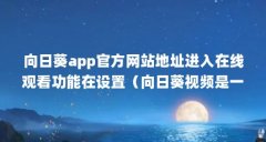向日葵app官方网站地址进入在线观看功能在设置(向日葵视频是一款视频软件)