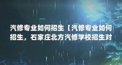 汽修专业如何招生【汽修专业如何招生,石家庄北方汽修学校招生对象介绍】
