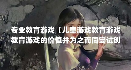 专业教育游戏【儿童游戏教育游戏教育游戏的价值并为之而同尝试创立游戏实践体系】