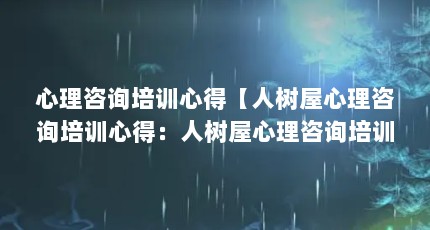 心理咨询培训心得【人树屋心理咨询培训心得：人树屋心理咨询培训心得】