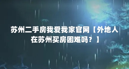 苏州二手房我爱我家官网【外地人在苏州买房困难吗？】