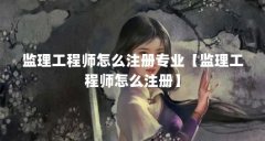 监理工程师怎么注册专业【监理工程师怎么注册】