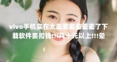 vivo手机实在太差差差差差差了下载软件要扣钱!!!几十元以上!!!晕_百度...（男女