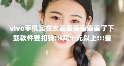 vivo手机实在太差差差差差差了下载软件要扣钱!!!几十元以上!!!晕_百度...（男女之间在一起能干什么?）【情侣约会可以做些什么事情】