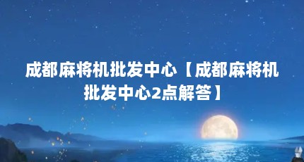 成都麻将机批发中心【成都麻将机批发中心2点解答】