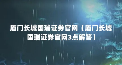 厦门长城国瑞证券官网【厦门长城国瑞证券官网3点解答】