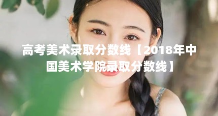 高考美术录取分数线【2018年中国美术学院录取分数线】