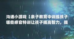沟通小游戏【亲子教育中训练孩子哪些感官特训让孩子提高智力,提高智力】