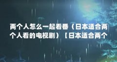 两个人怎么一起看番(日本适合两个人看的电视剧)【日本适合两个人一起看的