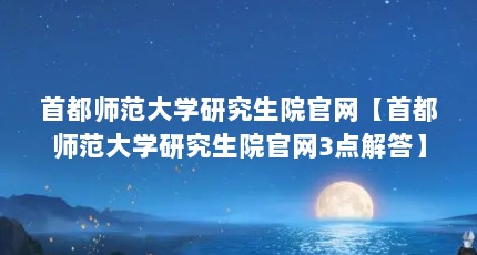 首都师范大学研究生院官网【首都师范大学研究生院官网3点解答】