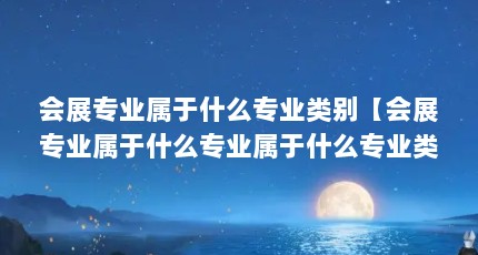 会展专业属于什么专业类别【会展专业属于什么专业属于什么专业类别】
