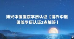 博兴中医医院学历认证【博兴中医医院学历认证2点解答】