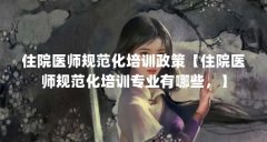 住院医师规范化培训政策【住院医师规范化培训专业有哪些，】