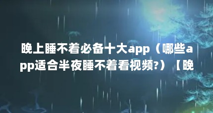 晚上睡不着必备十大app（哪些app适合半夜睡不着看视频?）【晚上睡不着看视频软件睡不着看视频软件】